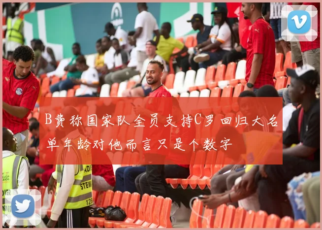 B费称国家队全员支持C罗回归大名单年龄对他而言只是个数字