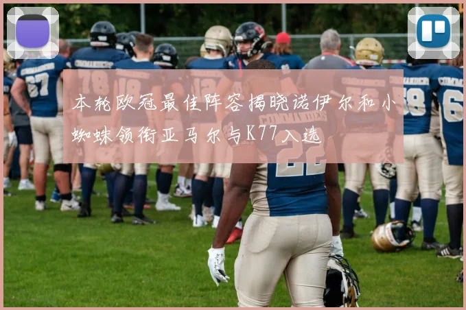 本轮欧冠最佳阵容揭晓诺伊尔和小蜘蛛领衔亚马尔与K77入选