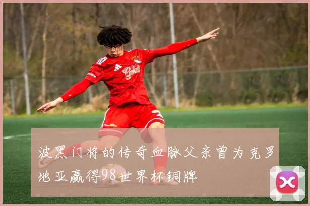 波黑门将的传奇血脉父亲曾为克罗地亚赢得98世界杯铜牌