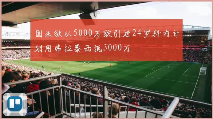 国米欲以5000万欧引进24岁科内计划用弗拉泰西抵3000万