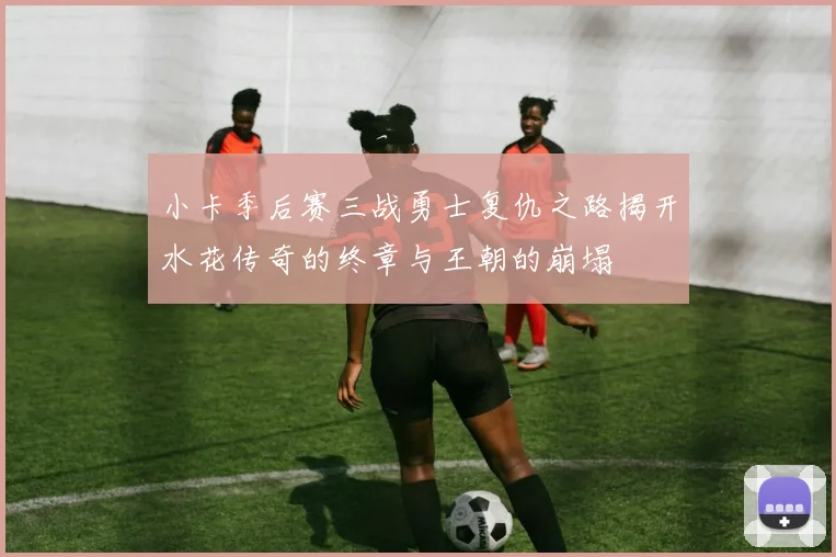 小卡季后赛三战勇士复仇之路揭开水花传奇的终章与王朝的崩塌