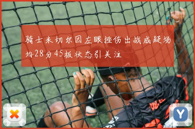 骑士米切尔因左眼挫伤出战成疑场均28分45板状态引关注