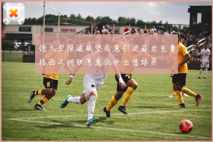 德天空报道狼堡有意引进菲尔克鲁格西汉姆联愿意低价出售球员